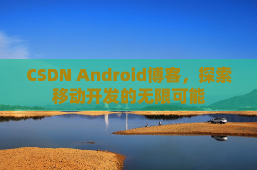 CSDN Android博客,探索移动开发的无限可能 CSDN Android博客,探索移动开发的无限可能